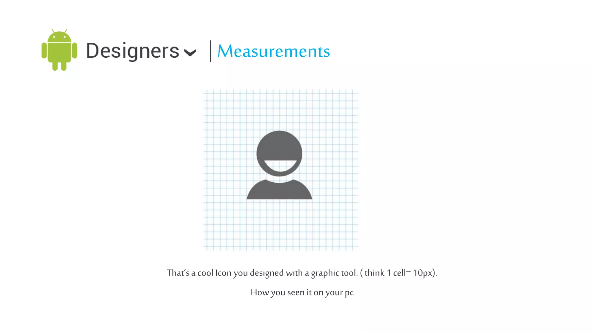 | Measurements

That’s a cool Icon you designed with a graphic tool. ( think 1 cell= 10px).
How you seen it on your pc

 