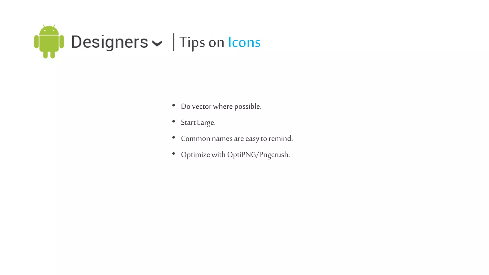 | Tips on Icons
• Do vector where possible.
• Start Large.
• Common names are easy to remind.
• Optimize with OptiPNG/Pngcrush.

 