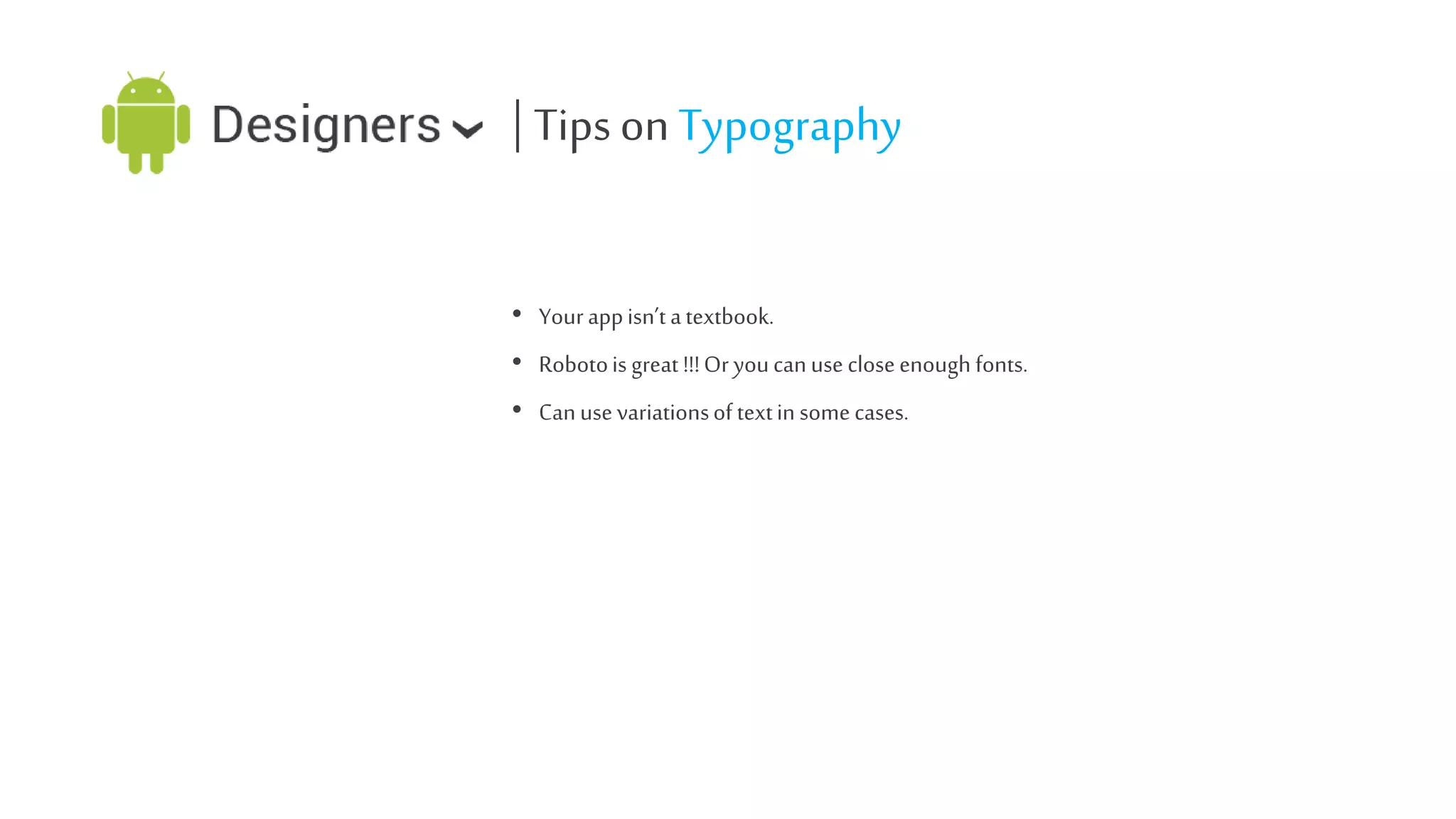 | Tips on Typography
• Your app isn’t a textbook.
• Roboto is great !!! Or you can use close enough fonts.
• Can use variations of text in some cases.

 