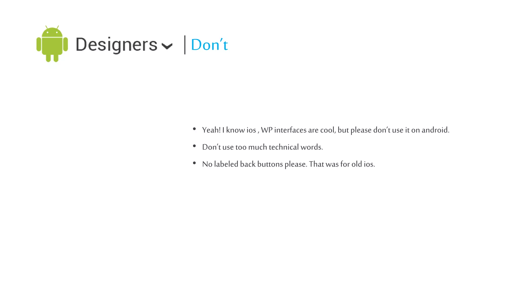| Don’t

• Yeah! I know ios , WP interfaces are cool, but please don’t use it on android.
• Don’t use too much technical words.
• No labeled back buttons please. That was for old ios.

 