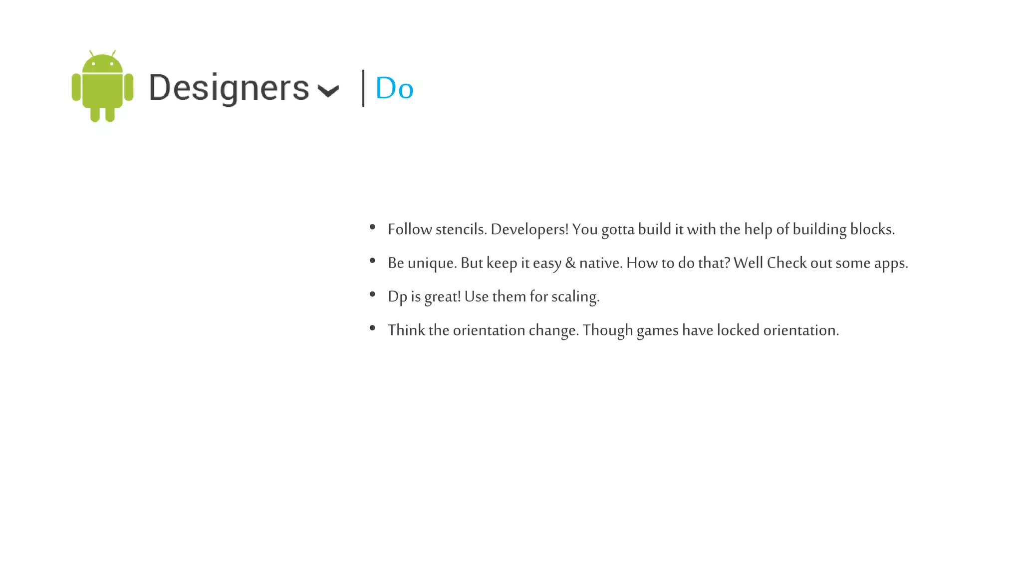 | Do
• Follow stencils. Developers! You gotta build it with the help of building blocks.
• Be unique. But keep it easy & native. How to do that? Well Check out some apps.
• Dp is great! Use them for scaling.
• Think the orientation change. Though games have locked orientation.

 