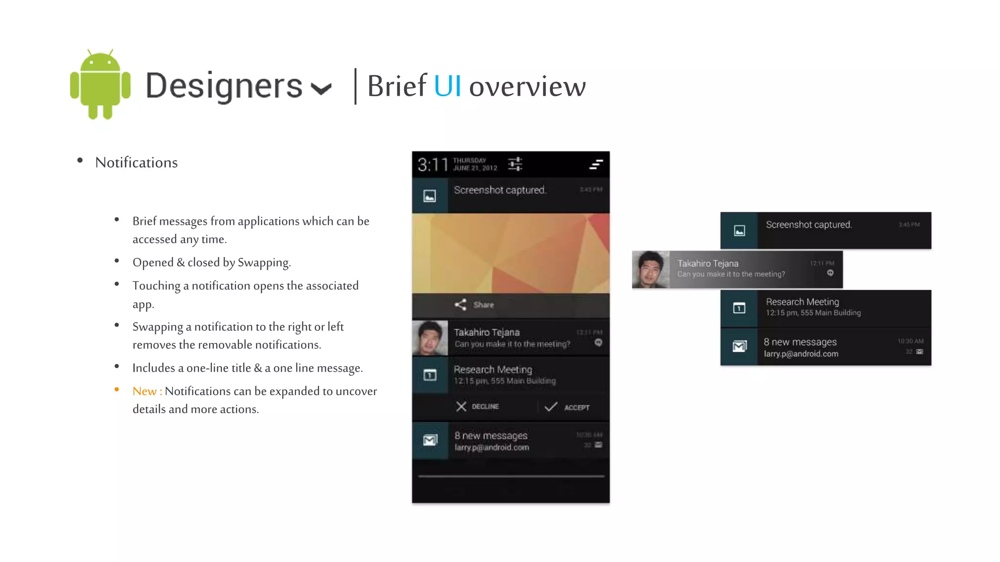 | Brief UI overview
• Notifications
• Brief messages from applications which can be
accessed any time.
• Opened & closed by Swapping.
• Touching a notification opens the associated
app.
• Swapping a notification to the right or left
removes the removable notifications.
• Includes a one-line title & a one line message.
• New : Notifications can be expanded to uncover
details and more actions.

 