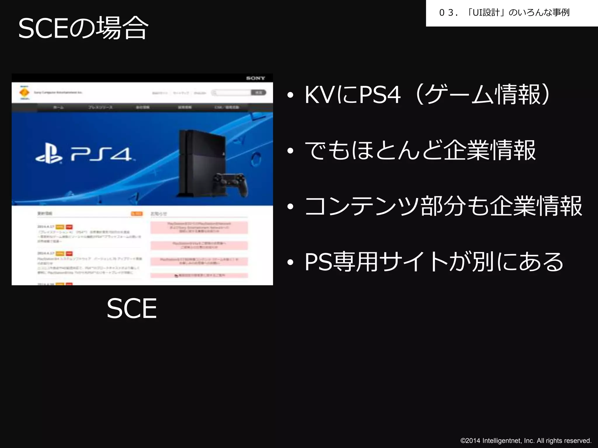 ０３．「UI設計」のいろんな事例 
©2014 Intelligentnet, Inc. All rights reserved. 
SCEの場合 
SCE 
• KVにPS4（ゲーム情報） 
• でもほとんど企業情報 
• コンテンツ部分も企業情報 
• PS専用サイトが別にある 
 