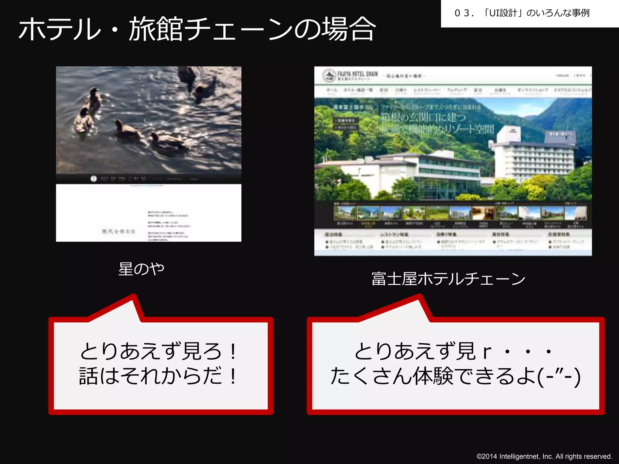 ０３．「UI設計」のいろんな事例 
©2014 Intelligentnet, Inc. All rights reserved. 
ホテル・旅館チェーンの場合 
星のや 
富士屋ホテルチェーン 
とりあえず見ろ！ 
話はそれからだ！ 
とりあえず見ｒ・・・ 
たくさん体験できるよ(-”-) 
 