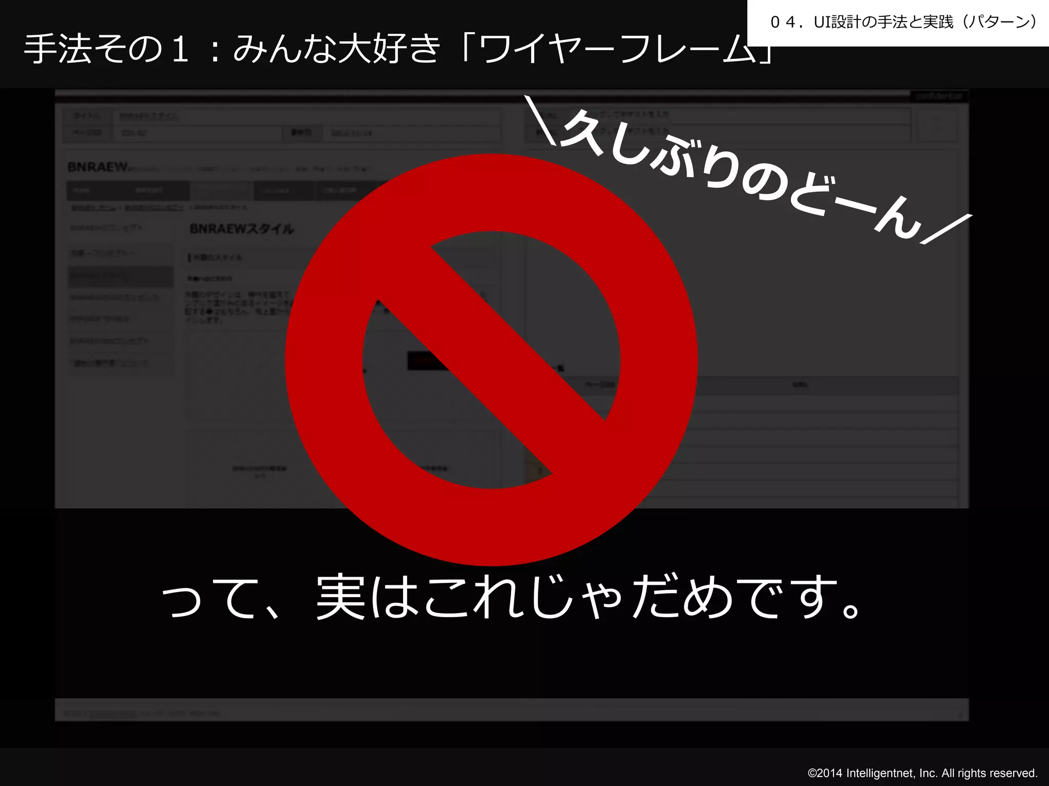 ０４．UI設計の手法と実践（パターン） 
って、実はこれじゃだめです。 
©2014 Intelligentnet, Inc. All rights reserved. 
手法その１：みんな大好き「ワイヤーフレーム」 
 