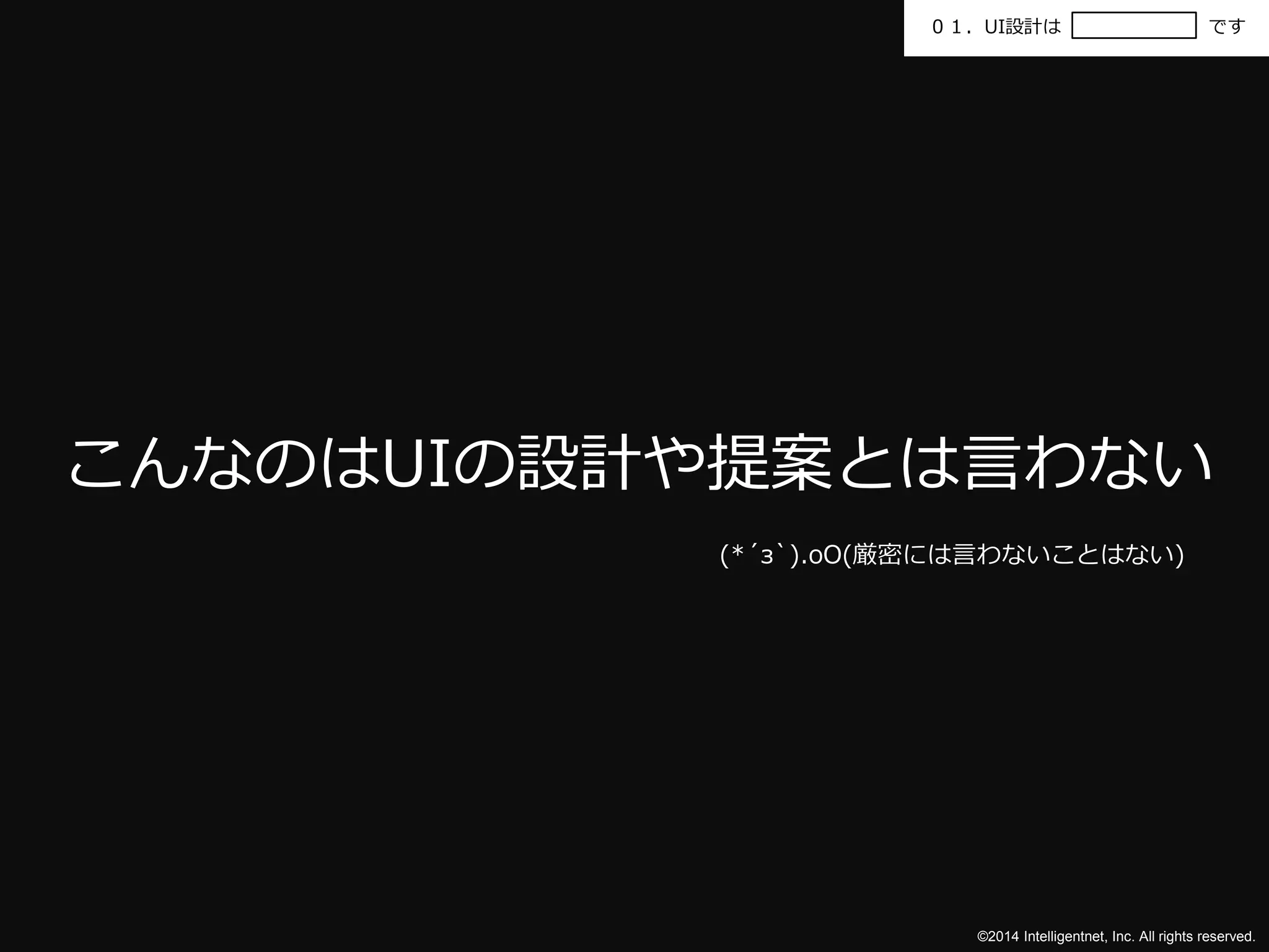 ０１．UI設計はです 
こんなのはUIの設計や提案とは言わない 
(*´з`).oO(厳密には言わないことはない) 
©2014 Intelligentnet, Inc. All rights reserved. 
 
