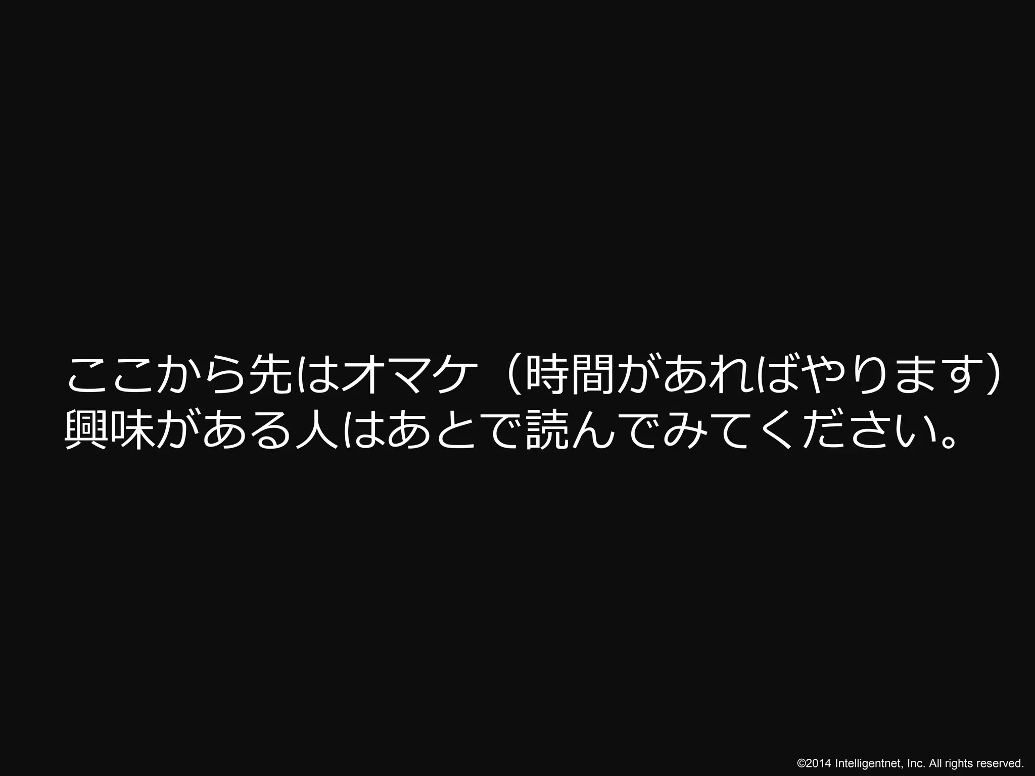 ここから先はオマケ（時間があればやります） 
興味がある人はあとで読んでみてください。 
©2014 Intelligentnet, Inc. All rights reserved. 
 