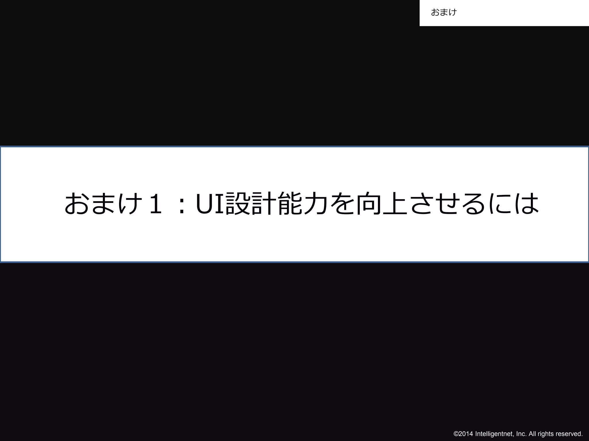 おまけ 
おまけ１：UI設計能力を向上させるには 
©2014 Intelligentnet, Inc. All rights reserved. 
 