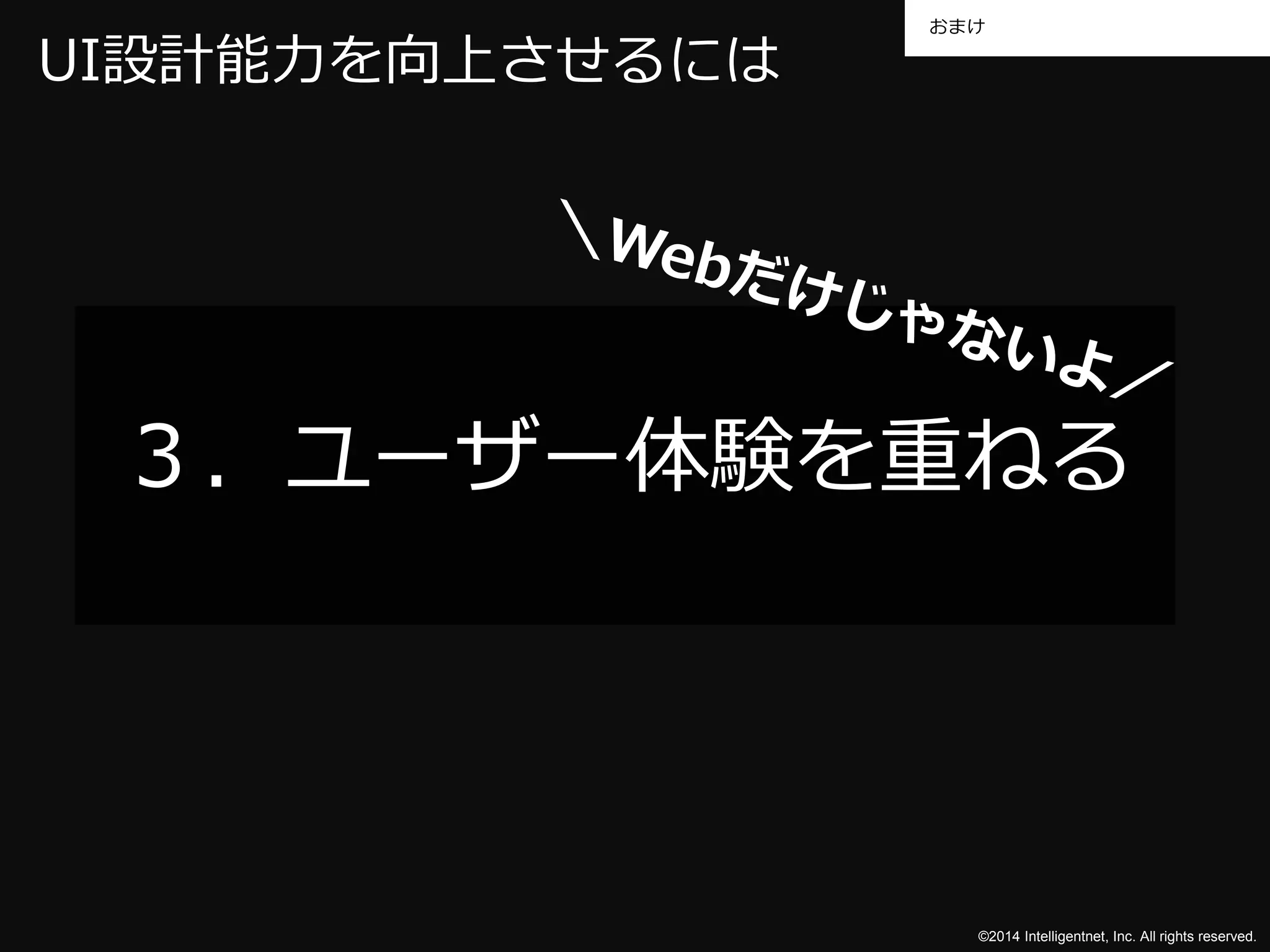 おまけ 
©2014 Intelligentnet, Inc. All rights reserved. 
UI設計能力を向上させるには 
３．ユーザー体験を重ねる 
 