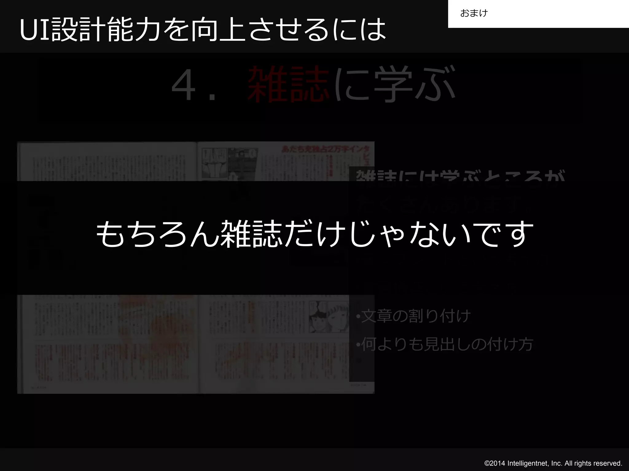 おまけ 
もちろん雑誌だけじゃないです 
©2014 Intelligentnet, Inc. All rights reserved. 
UI設計能力を向上させるには 
４．雑誌に学ぶ 
雑誌には学ぶところが 
たくさんあります。 
•テンプレートという考え方 
•文書構造という考え方 
•文章の割り付け 
•何よりも見出しの付け方 
 