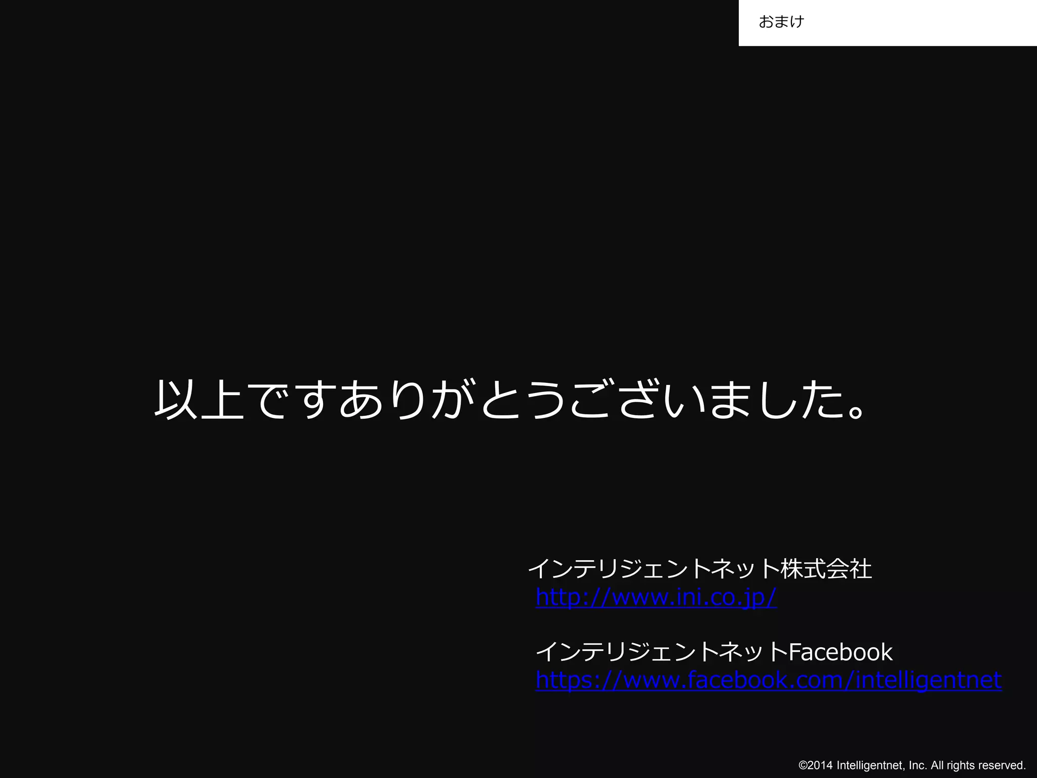 おまけ 
以上ですありがとうございました。 
インテリジェントネット株式会社 
http://www.ini.co.jp/ 
インテリジェントネットFacebook 
https://www.facebook.com/intelligentnet 
©2014 Intelligentnet, Inc. All rights reserved. 
