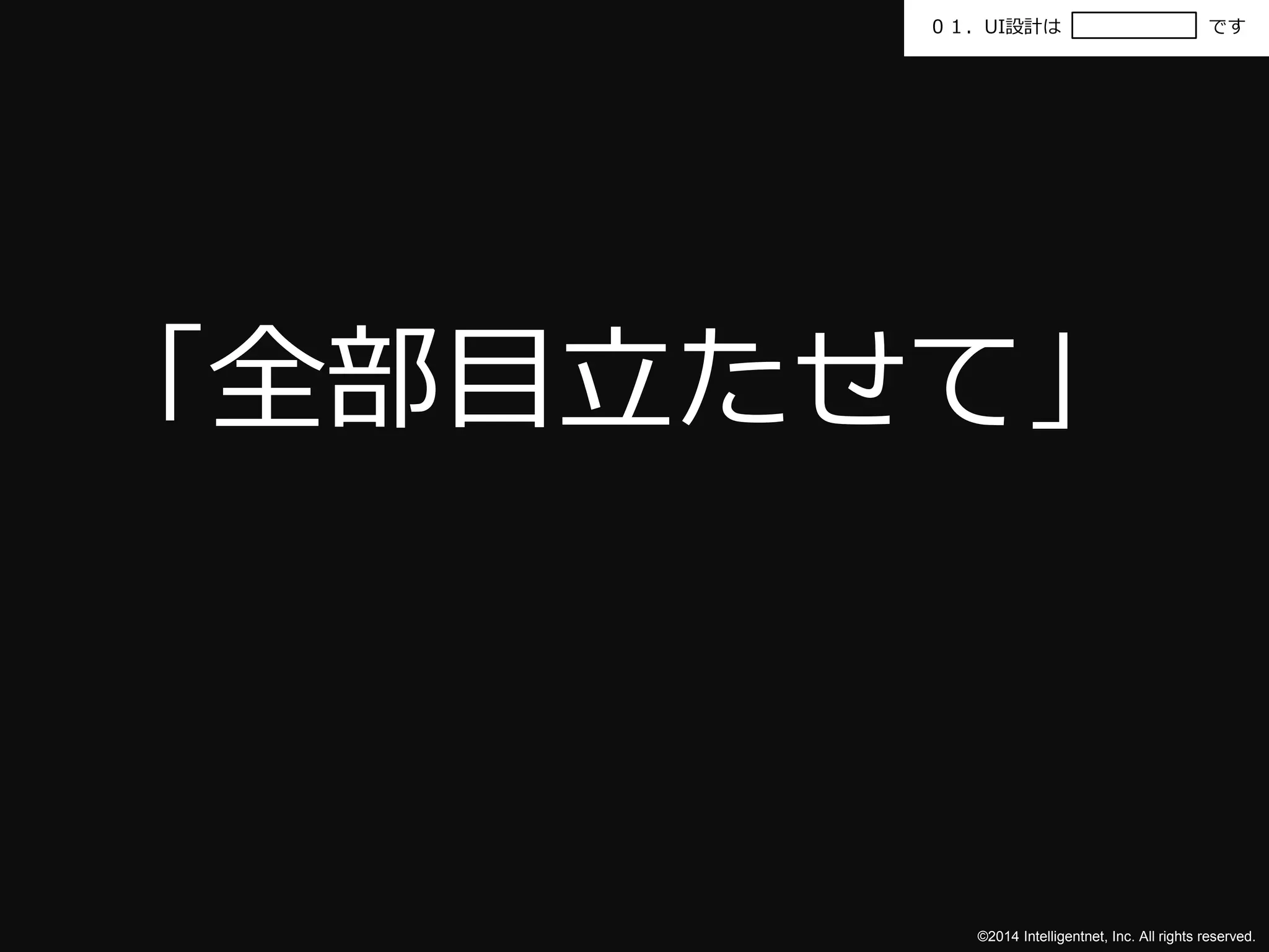 ０１．UI設計はです 
「全部目立たせて」 
©2014 Intelligentnet, Inc. All rights reserved. 
 