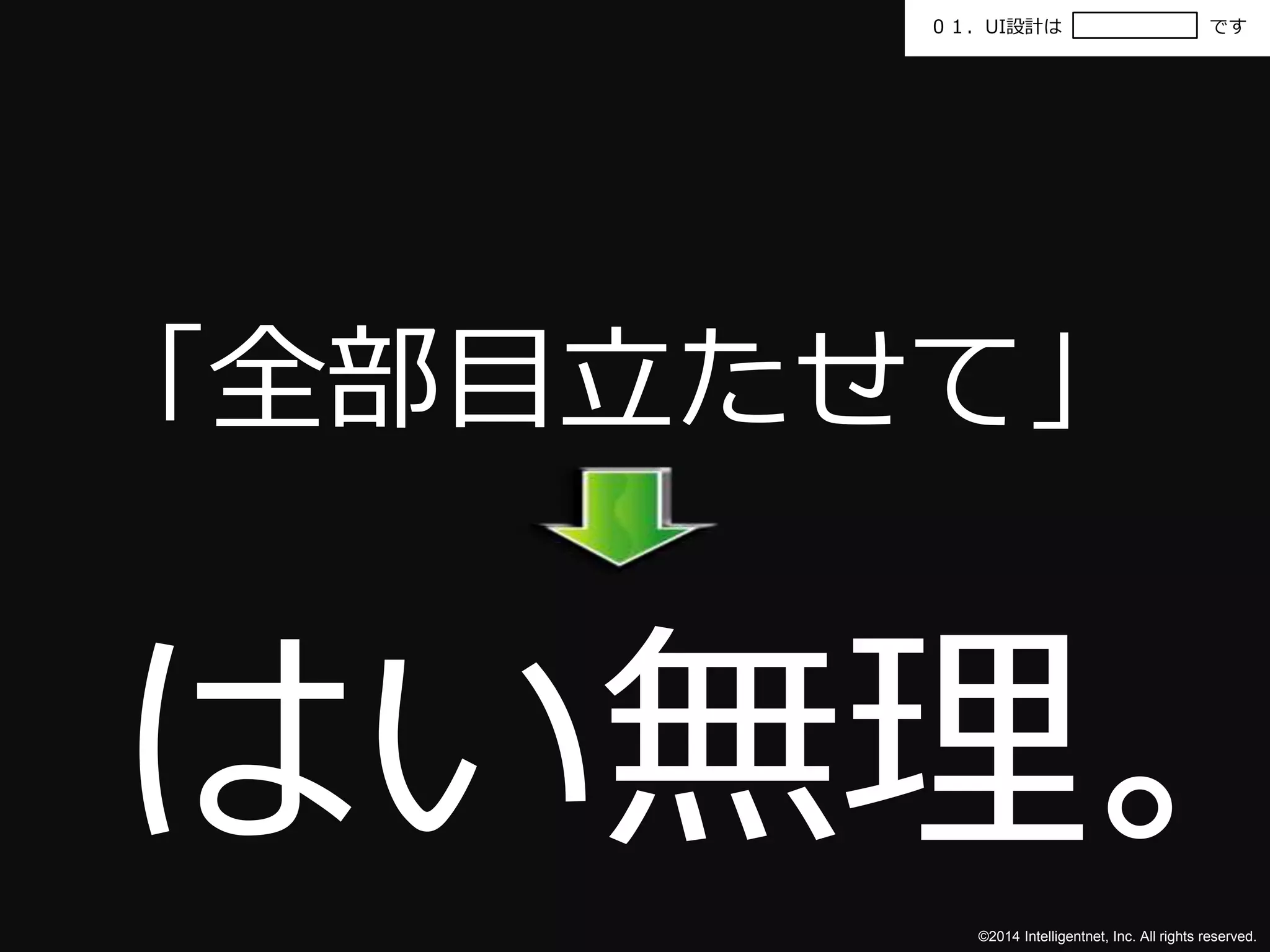 ０１．UI設計はです 
「全部目立たせて」 
はい無理。 
©2014 Intelligentnet, Inc. All rights reserved. 
 