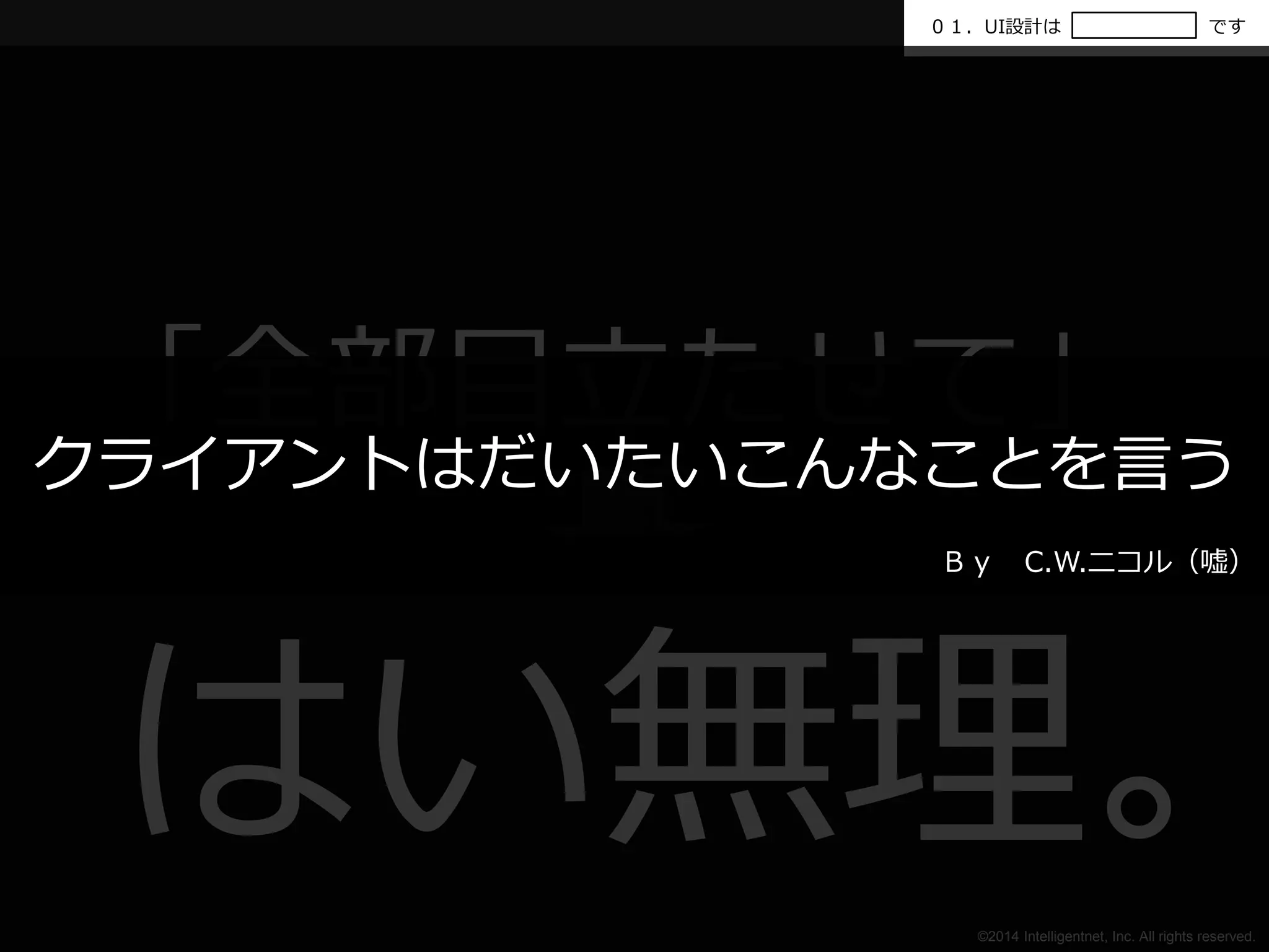０１．UI設計はです 
「全部目立たせて」 
はい無理。 
クライアントはだいたいこんなことを言う 
Ｂｙ C.W.ニコル（嘘） 
©2014 Intelligentnet, Inc. All rights reserved. 
 