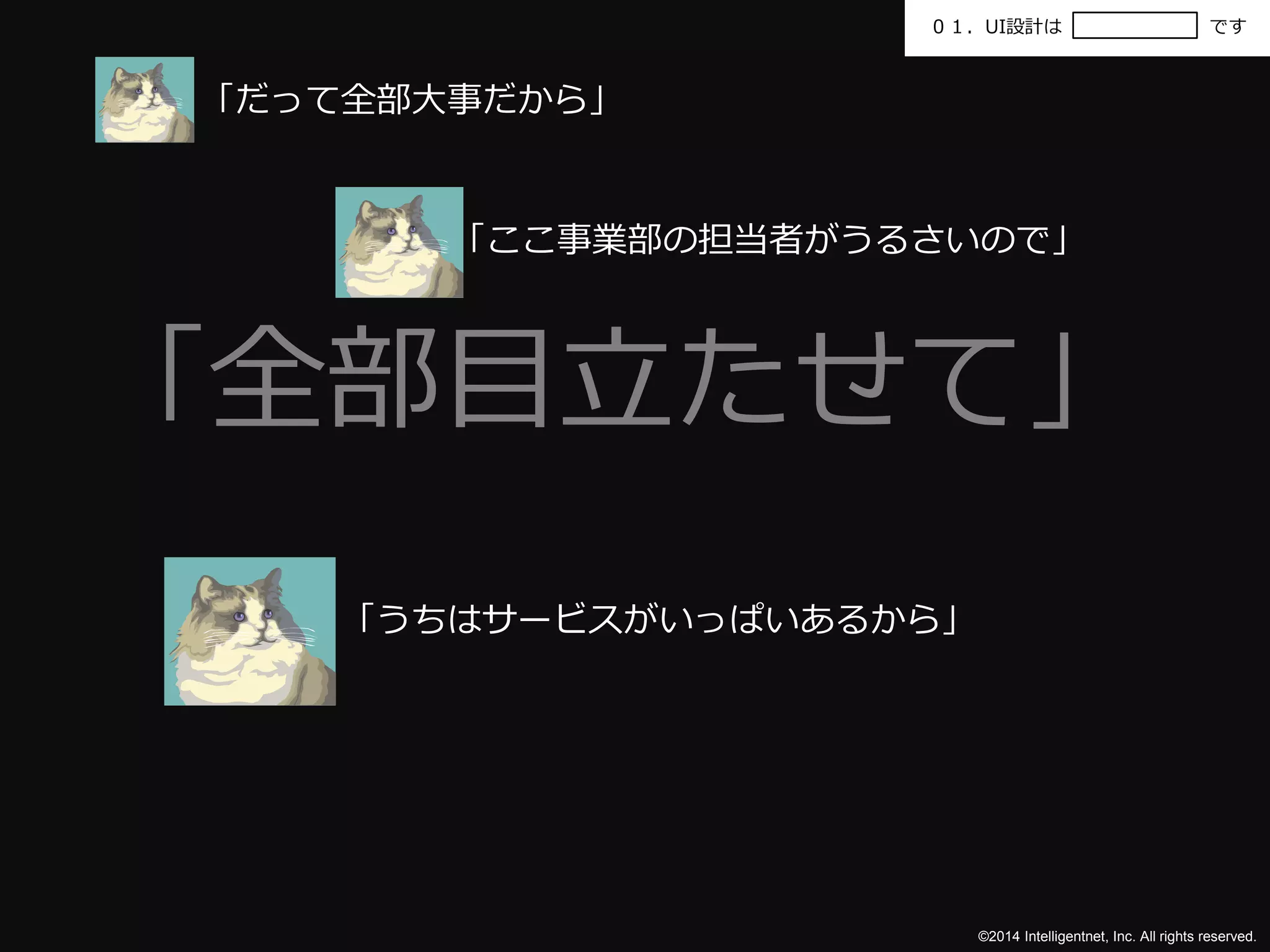 ０１．UI設計はです 
「全部目立たせて」 
©2014 Intelligentnet, Inc. All rights reserved. 
「だって全部大事だから」 
「ここ事業部の担当者がうるさいので」 
「うちはサービスがいっぱいあるから」 
 
