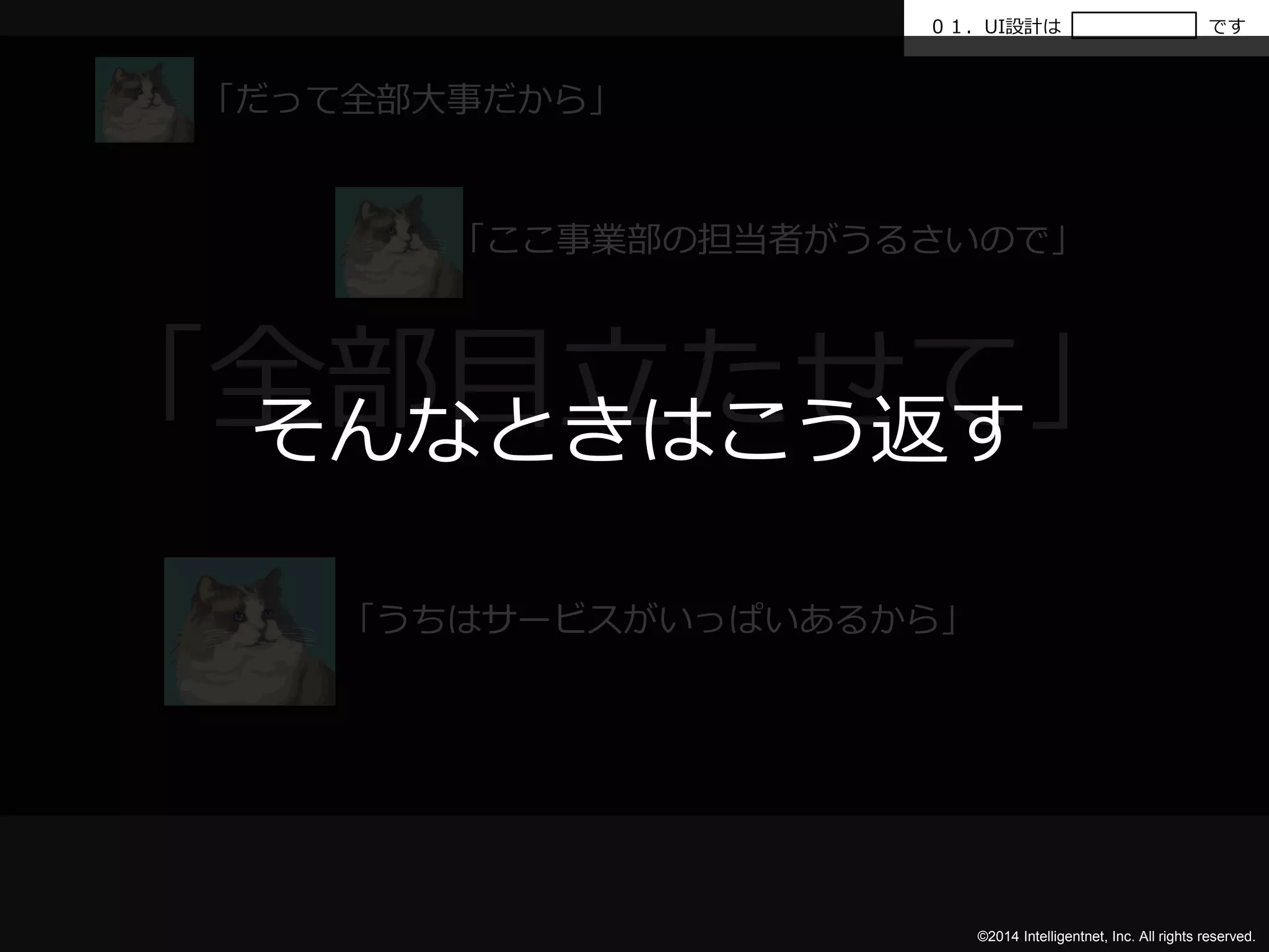 ０１．UI設計はです 
「全部目立たせて」 
そんなときはこう返す 
©2014 Intelligentnet, Inc. All rights reserved. 
「だって全部大事だから」 
「ここ事業部の担当者がうるさいので」 
「うちはサービスがいっぱいあるから」 
 
