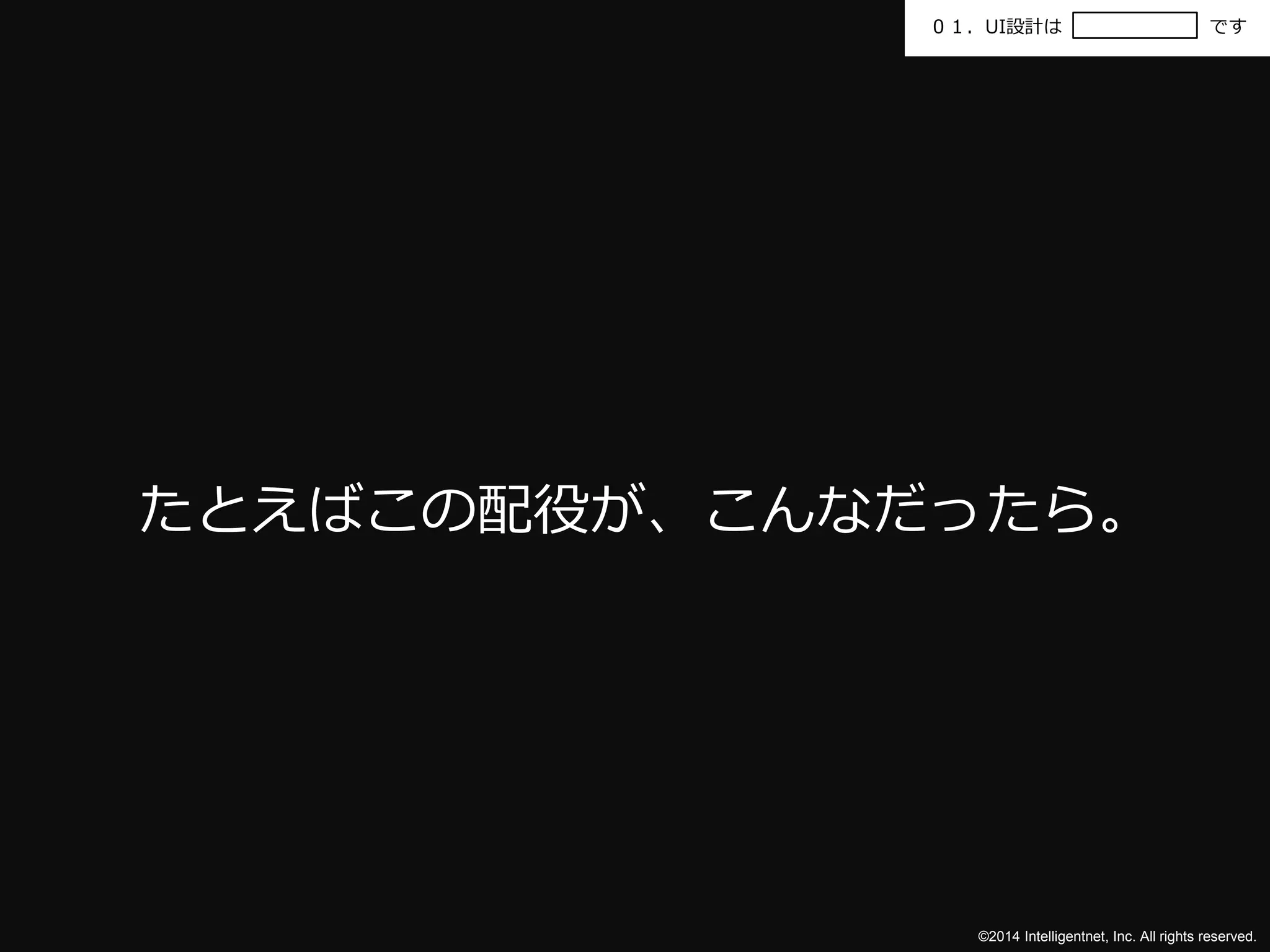 ０１．UI設計はです 
たとえばこの配役が、こんなだったら。 
©2014 Intelligentnet, Inc. All rights reserved. 
 