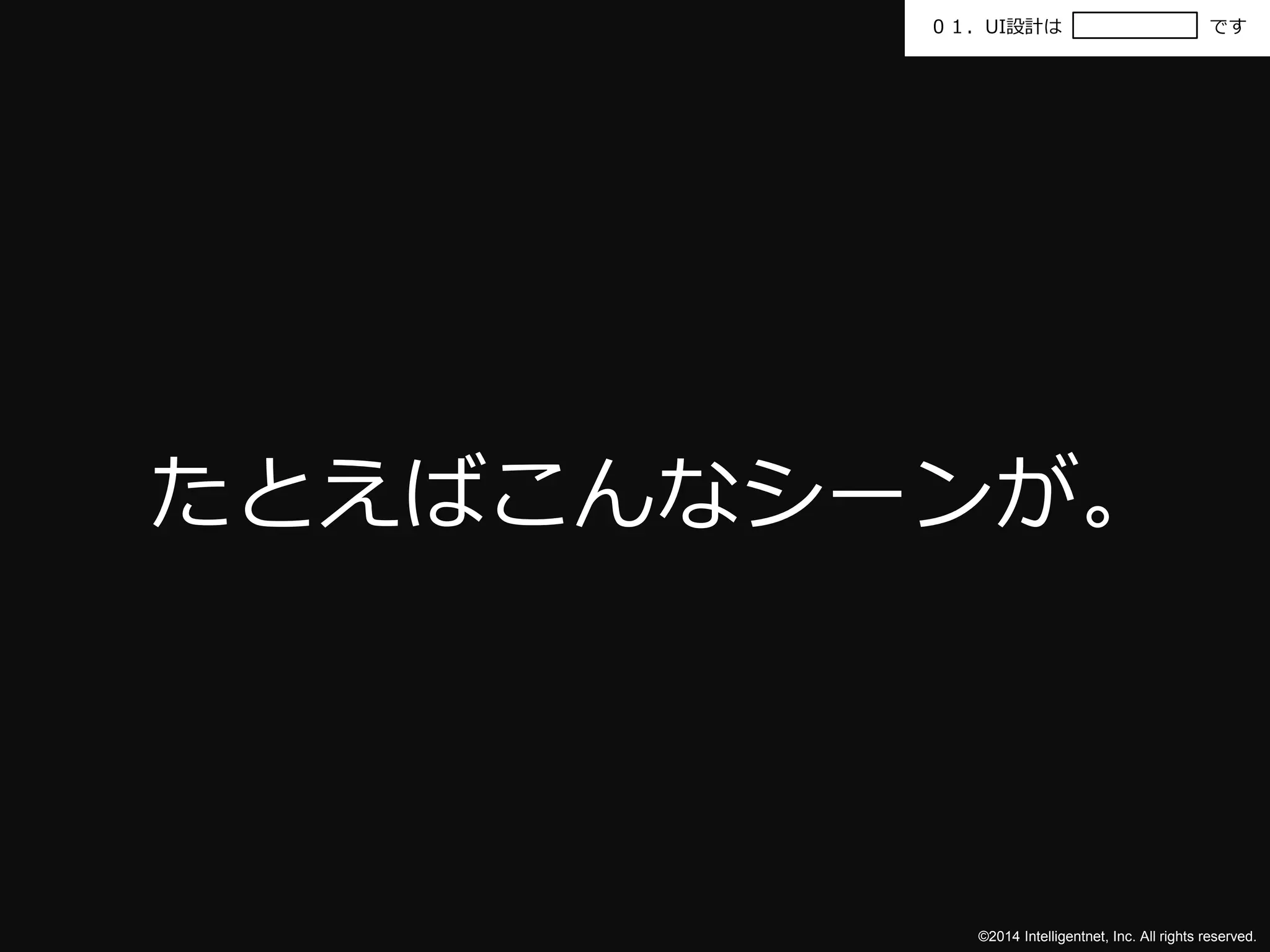 ０１．UI設計はです 
たとえばこんなシーンが。 
©2014 Intelligentnet, Inc. All rights reserved. 
 