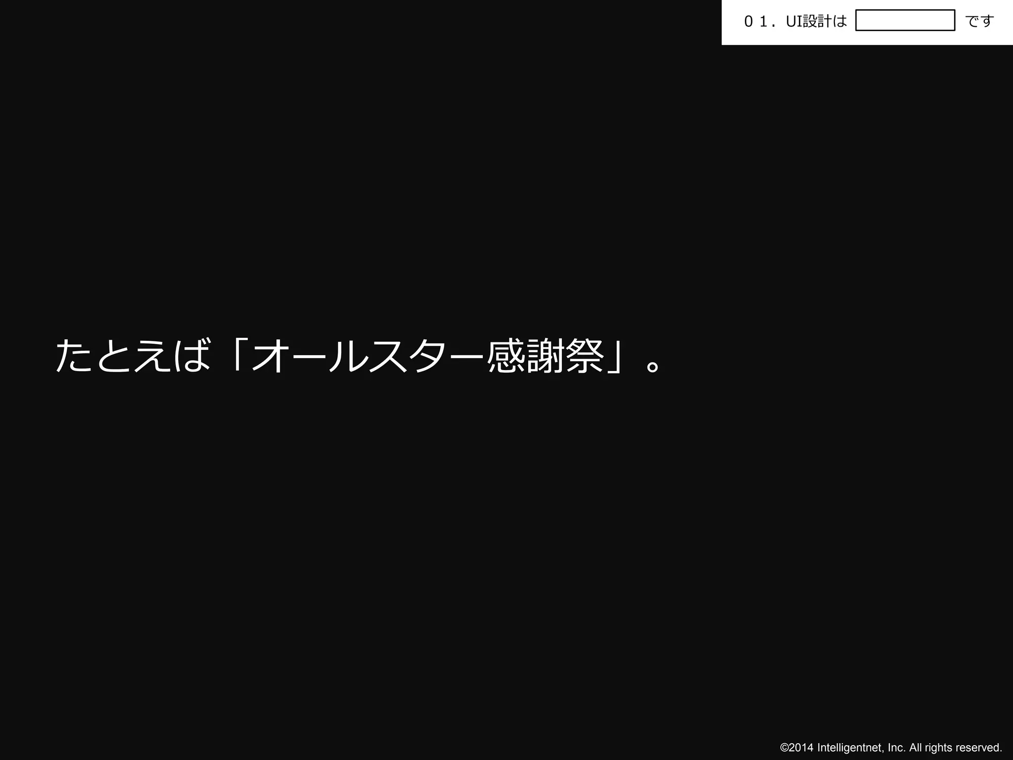 ０１．UI設計はです 
©2014 Intelligentnet, Inc. All rights reserved. 
たとえば「オールスター感謝祭」。 
 