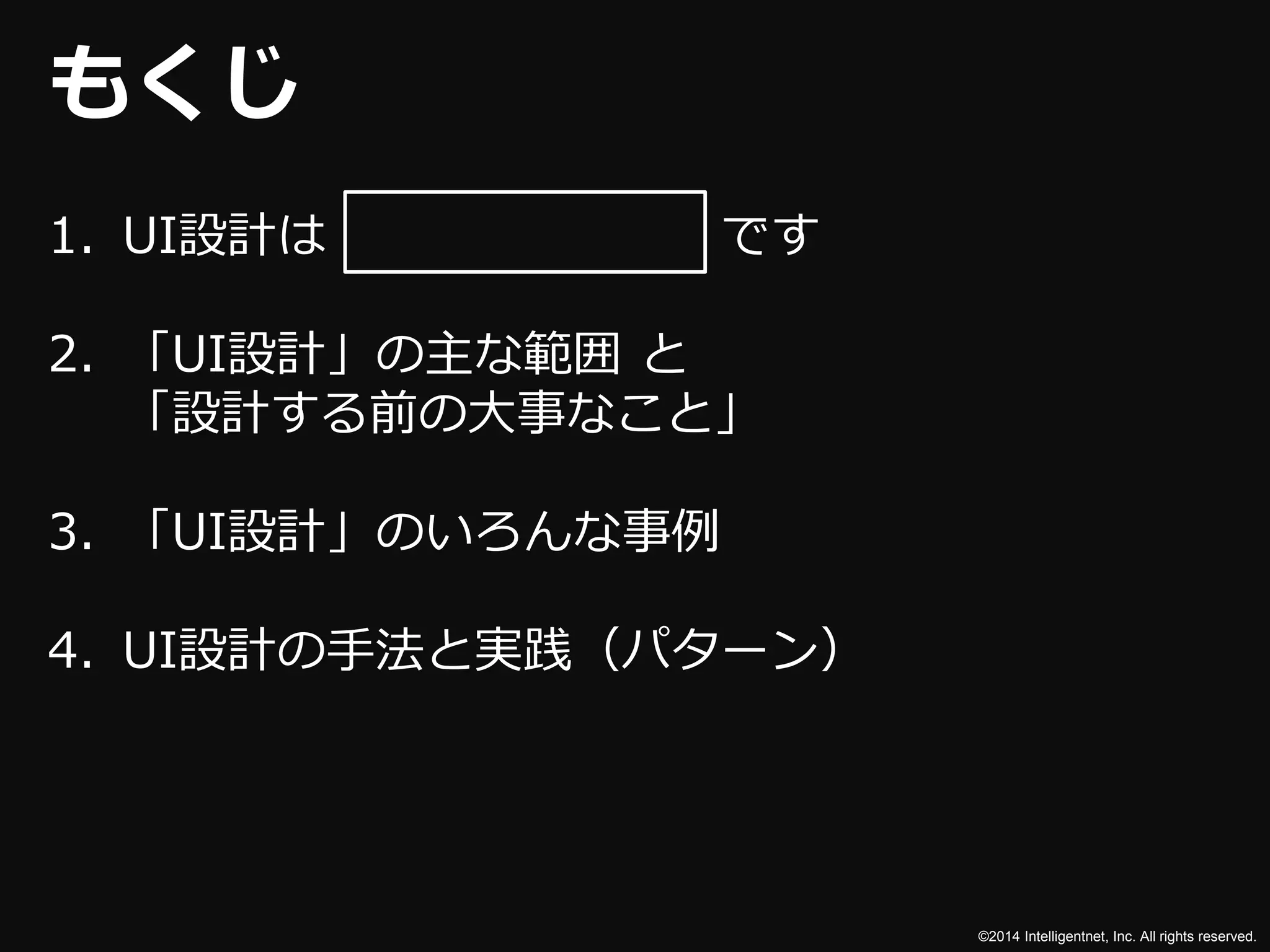 ©2014 Intelligentnet, Inc. All rights reserved. 
もくじ 
1. UI設計はです 
2. 「UI設計」の主な範囲と 
「設計する前の大事なこと」 
3. 「UI設計」のいろんな事例 
4. UI設計の手法と実践（パターン） 
 
