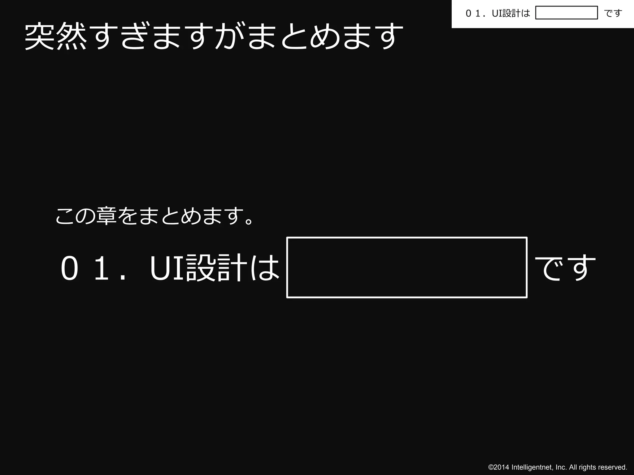 ０１．UI設計はです 
©2014 Intelligentnet, Inc. All rights reserved. 
突然すぎますがまとめます 
この章をまとめます。 
０１．UI設計はです 
 