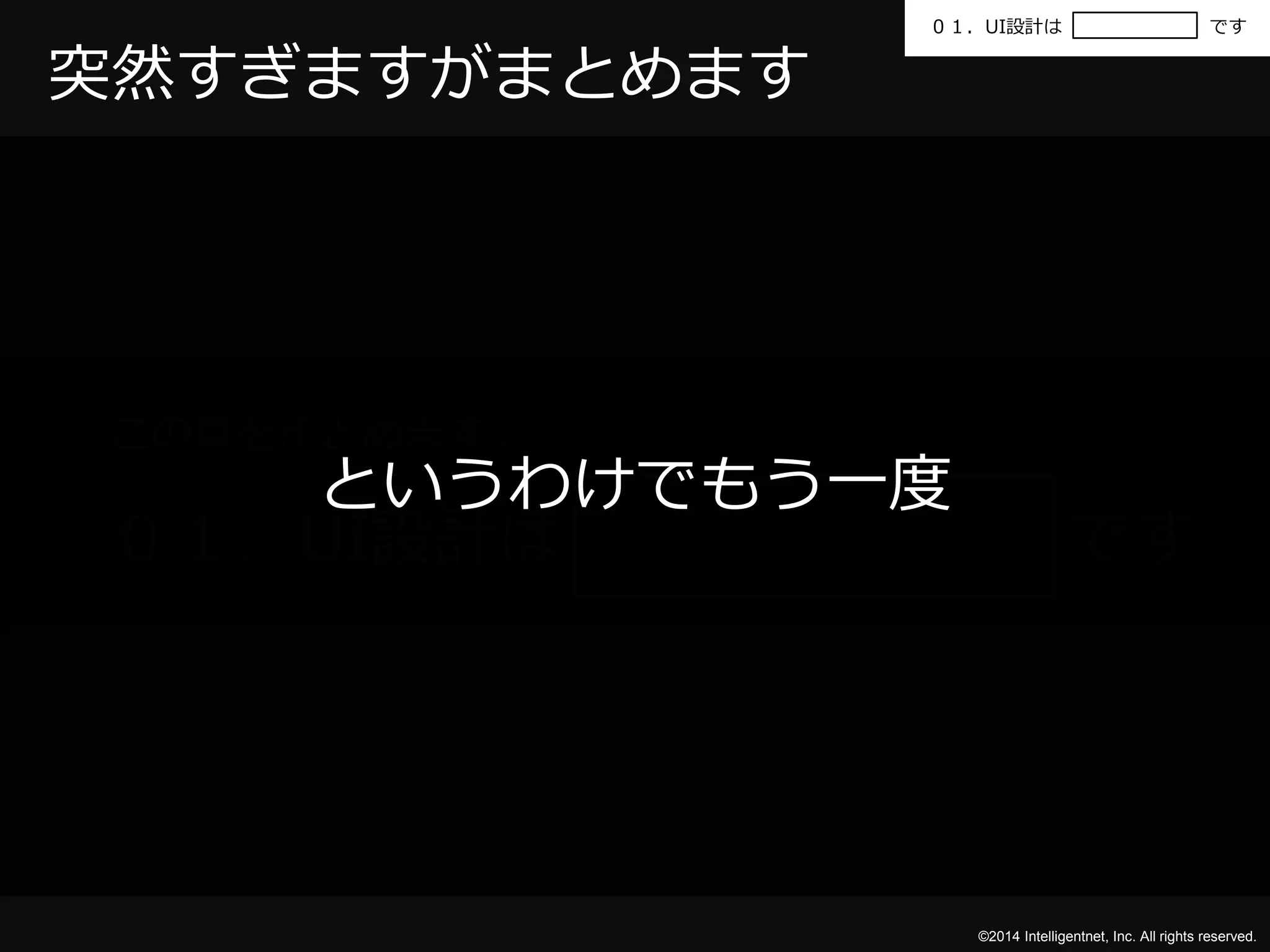 ０１．UI設計はです 
©2014 Intelligentnet, Inc. All rights reserved. 
突然すぎますがまとめます 
この章をまとめます。 
というわけでもう一度 
０１．UI設計はです 
 
