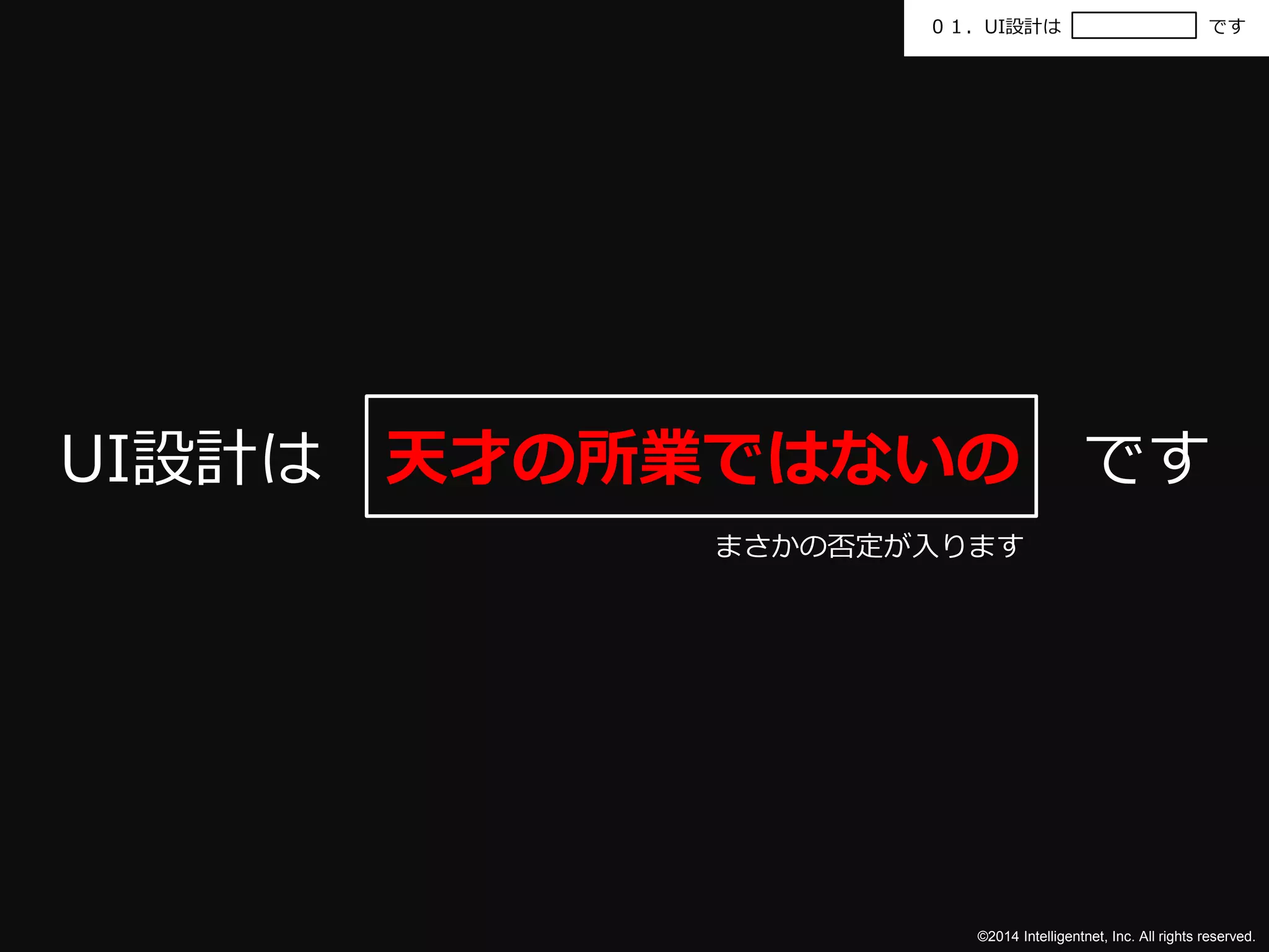 ０１．UI設計はです 
UI設計は天才の所業ではないのです 
まさかの否定が入ります 
©2014 Intelligentnet, Inc. All rights reserved. 
 