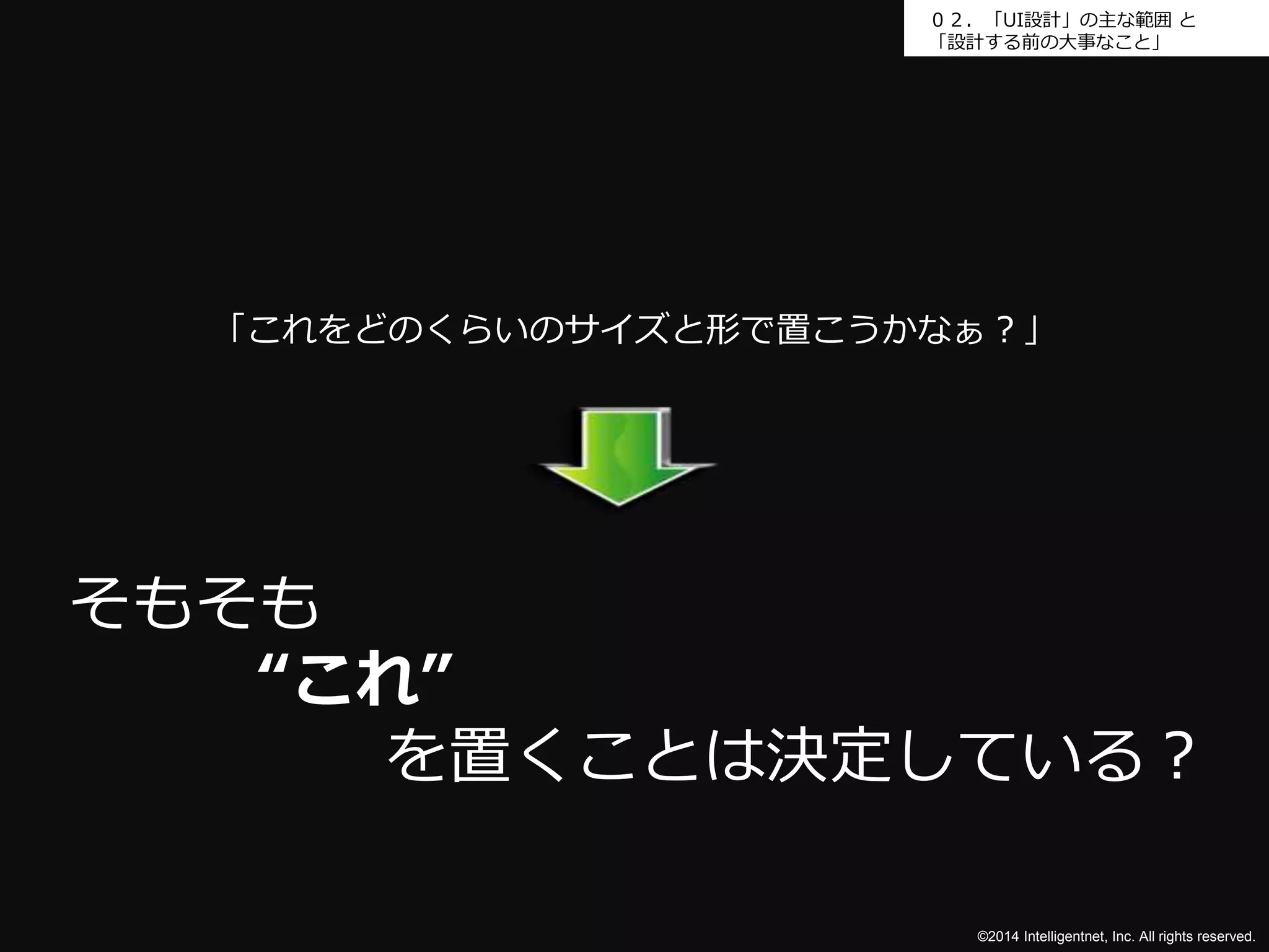 ０２．「UI設計」の主な範囲と 
「設計する前の大事なこと」 
「これをどのくらいのサイズと形で置こうかなぁ？」 
©2014 Intelligentnet, Inc. All rights reserved. 
そもそも 
“これ” 
を置くことは決定している？ 
 