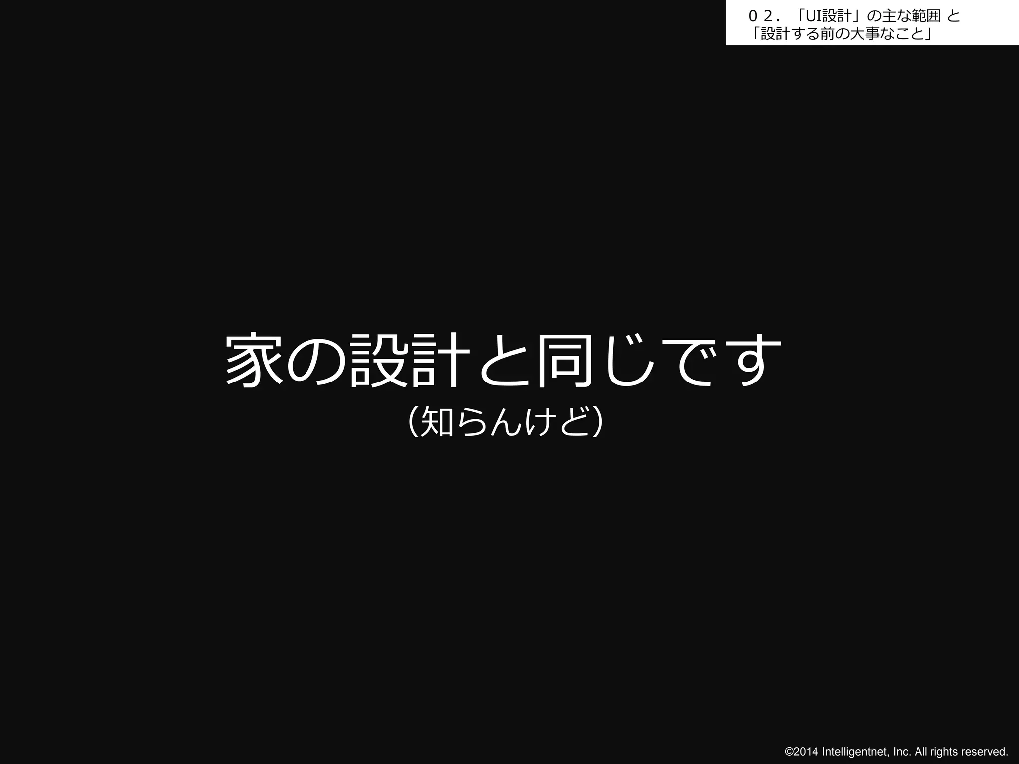 ０２．「UI設計」の主な範囲と 
「設計する前の大事なこと」 
©2014 Intelligentnet, Inc. All rights reserved. 
家の設計と同じです 
（知らんけど） 
 