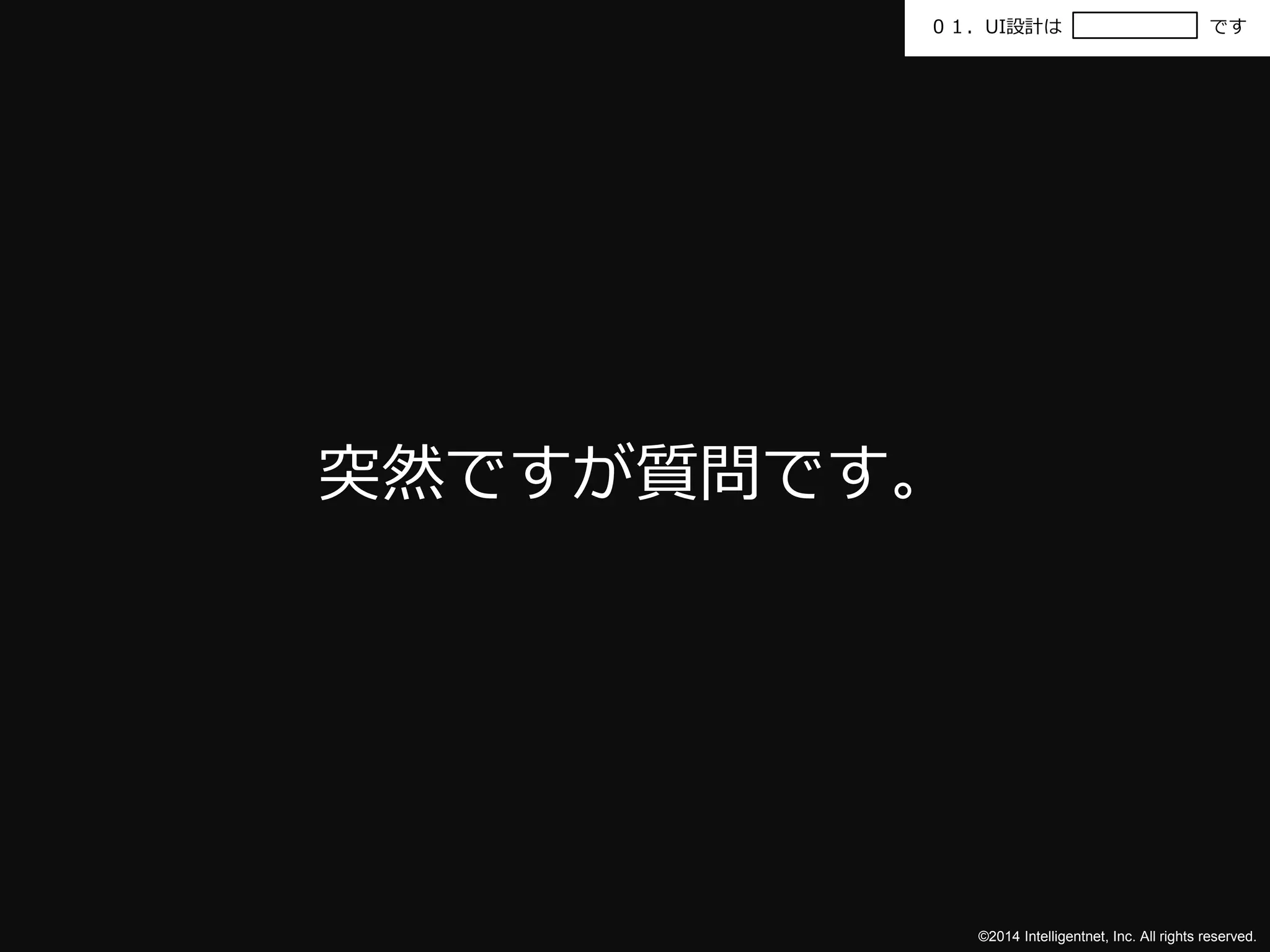 ０１．UI設計はです 
©2014 Intelligentnet, Inc. All rights reserved. 
突然ですが質問です。 
 