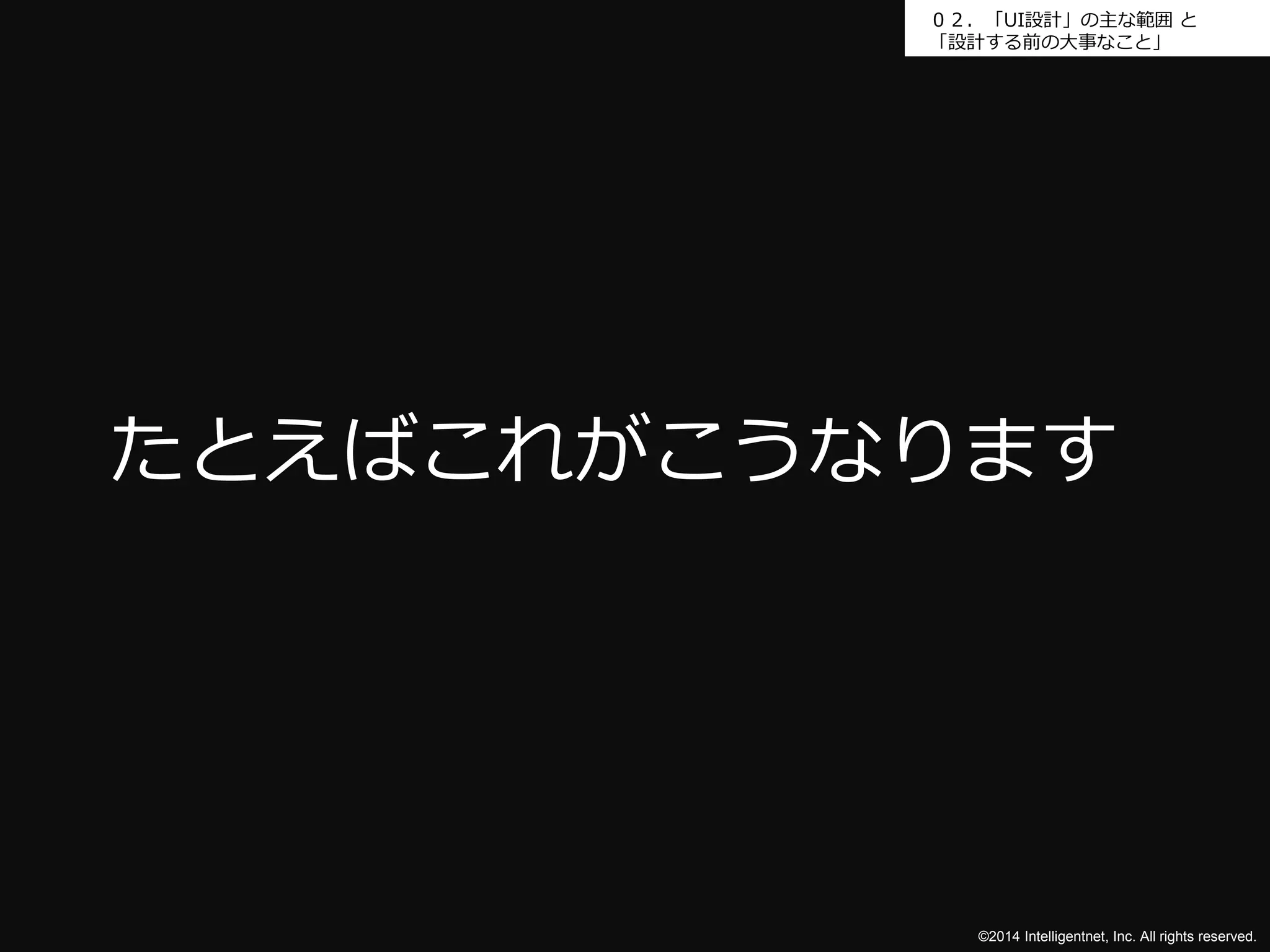 ０２．「UI設計」の主な範囲と 
「設計する前の大事なこと」 
たとえばこれがこうなります 
©2014 Intelligentnet, Inc. All rights reserved. 
 