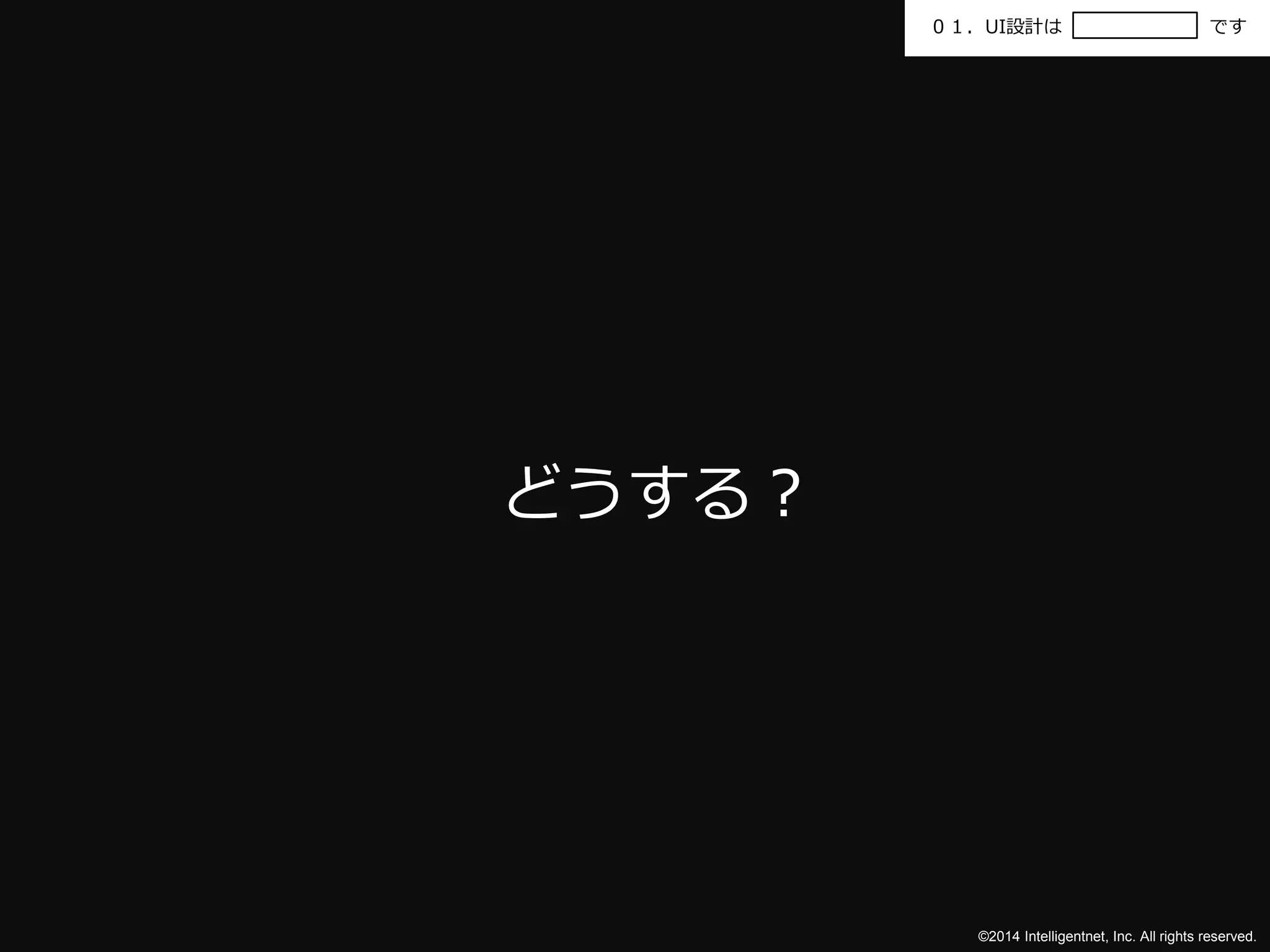 ０１．UI設計はです 
©2014 Intelligentnet, Inc. All rights reserved. 
どうする？ 
 
