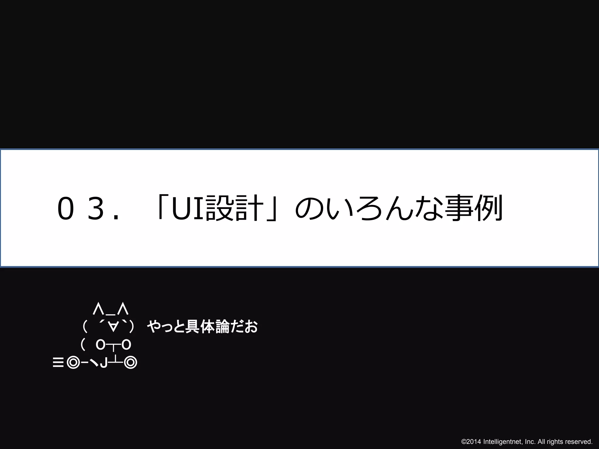 ０３．「UI設計」のいろんな事例 
©2014 Intelligentnet, Inc. All rights reserved. 
∧__∧ 
（ ´∀｀） やっと具体論だお 
( O┬O 
≡◎-ヽJ┴◎ 
 