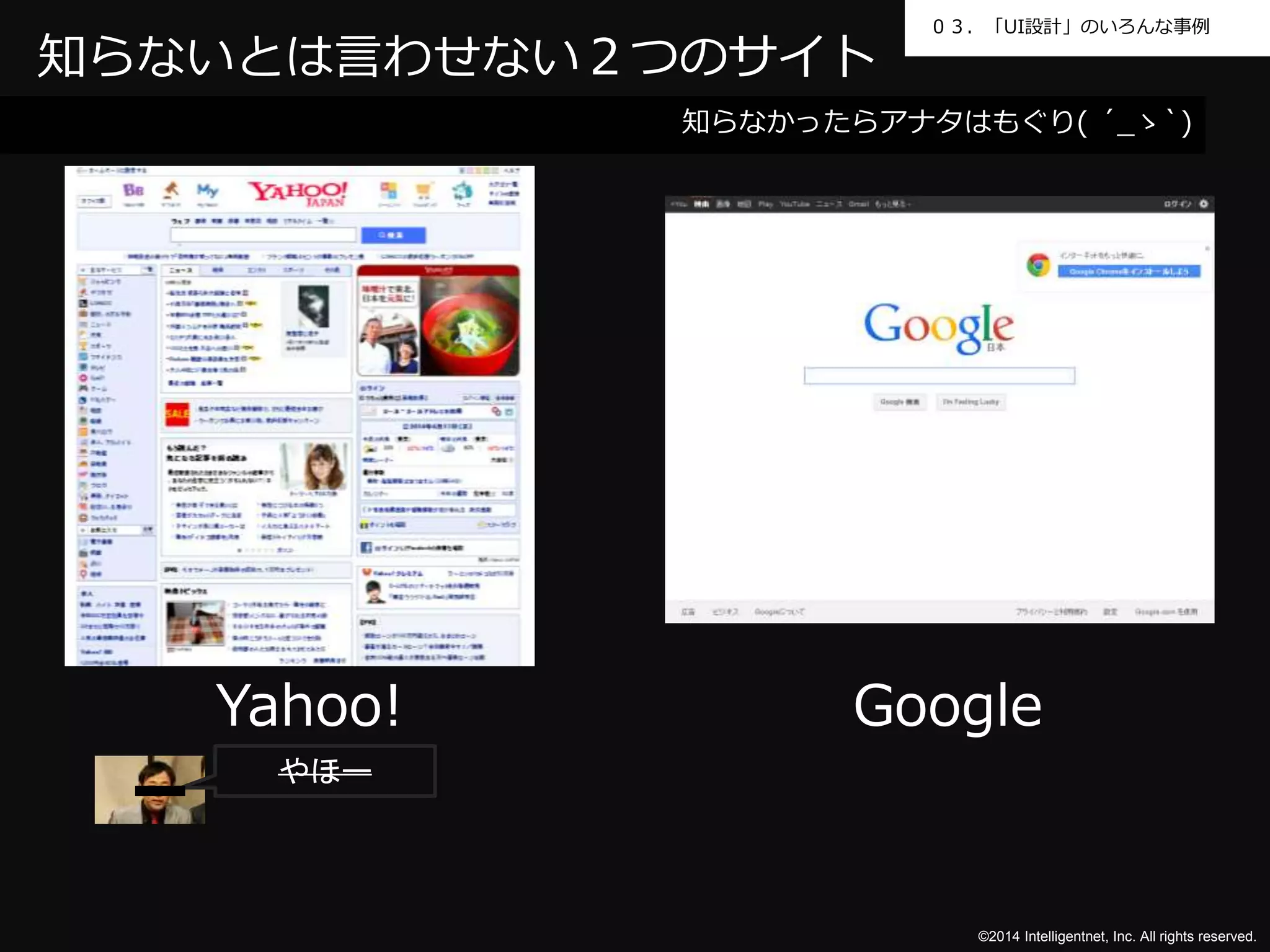 ０３．「UI設計」のいろんな事例 
知らないとは言わせない２つのサイト 
Yahoo! Google 
©2014 Intelligentnet, Inc. All rights reserved. 
やほー 
知らなかったらアナタはもぐり( ´_ゝ`) 
 