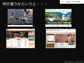 ０３．「UI設計」のいろんな事例 
©2014 Intelligentnet, Inc. All rights reserved. 
何が違うかというと・・・ 
 