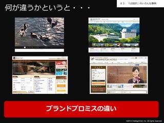 ０３．「UI設計」のいろんな事例 
©2014 Intelligentnet, Inc. All rights reserved. 
何が違うかというと・・・ 
ブランドプロミスの違い 
 