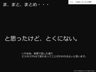 ０３．「UI設計」のいろんな事例 
と思ったけど、とくにない。 
©2014 Intelligentnet, Inc. All rights reserved. 
ま、まと、まとめ・・・ 
いやまあ、前章で話した通り 
ビジネスやUXで変わるってことがわかればよいと思います。 
 
