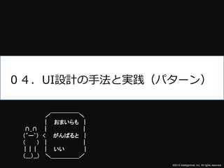 ０４．UI設計の手法と実践（パターン） 
©2014 Intelligentnet, Inc. All rights reserved. 
／￣￣￣￣￣＼ 
| おまいらも| 
∩_∩ | | 
（´ー`） < がんばると| 
（ ） | | 
| | | | いい| 
（___）__） ＼＿＿＿＿＿／ 
 
