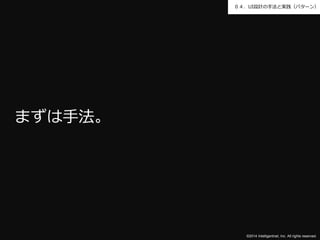 ０４．UI設計の手法と実践（パターン） 
©2014 Intelligentnet, Inc. All rights reserved. 
まずは手法。 
 