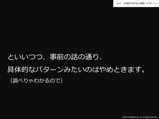 ０４．UI設計の手法と実践（パターン） 
といいつつ、事前の話の通り、 
具体的なパターンみたいのはやめときます。 
（調べりゃわかるので） 
©2014 Intelligentnet, Inc. All rights reserved. 
 