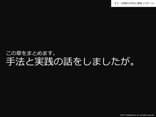 ０４．UI設計の手法と実践（パターン） 
この章をまとめます。 
手法と実践の話をしましたが。 
©2014 Intelligentnet, Inc. All rights reserved. 
 