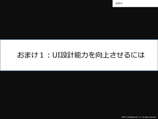 おまけ 
おまけ１：UI設計能力を向上させるには 
©2014 Intelligentnet, Inc. All rights reserved. 
 