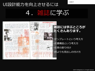 おまけ 
©2014 Intelligentnet, Inc. All rights reserved. 
UI設計能力を向上させるには 
４．雑誌に学ぶ 
雑誌には学ぶところが 
たくさんあります。 
•テンプレートという考え方 
•文書構造という考え方 
•文章の割り付け 
•何よりも見出しの付け方 
 