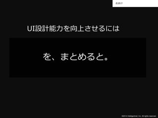おまけ 
©2014 Intelligentnet, Inc. All rights reserved. 
UI設計能力を向上させるには 
を、まとめると。 
 