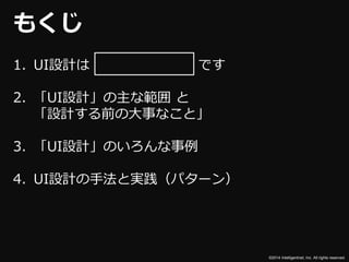 ©2014 Intelligentnet, Inc. All rights reserved. 
もくじ 
1. UI設計はです 
2. 「UI設計」の主な範囲と 
「設計する前の大事なこと」 
3. 「UI設計」のいろんな事例 
4. UI設計の手法と実践（パターン） 
 