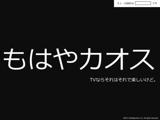 ０１．UI設計はです 
もはやカオス 
TVならそれはそれで楽しいけど。 
©2014 Intelligentnet, Inc. All rights reserved. 
 