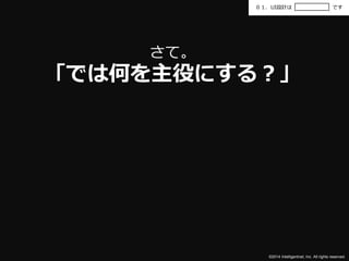 ０１．UI設計はです 
©2014 Intelligentnet, Inc. All rights reserved. 
さて。 
「では何を主役にする？」 
 