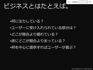 ０１．UI設計はです 
ビジネスとはたとえば。 
•何に注力している？ 
•ユーザーに受け入れられている部分は？ 
•どこが競合より優れている？ 
•逆にどこが競合より劣っている？ 
•何を中心に提供すればユーザーが喜ぶ？ 
©2014 Intelligentnet, Inc. All rights reserved. 
 