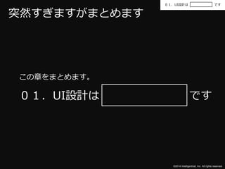 ０１．UI設計はです 
©2014 Intelligentnet, Inc. All rights reserved. 
突然すぎますがまとめます 
この章をまとめます。 
０１．UI設計はです 
 