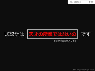 ０１．UI設計はです 
UI設計は天才の所業ではないのです 
まさかの否定が入ります 
©2014 Intelligentnet, Inc. All rights reserved. 
 